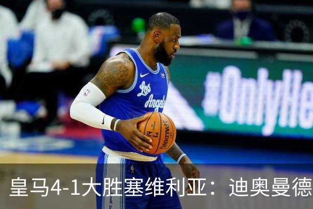 皇马4-1大胜塞维利亚：迪奥曼德闪耀全场，国家德比的号角已吹响